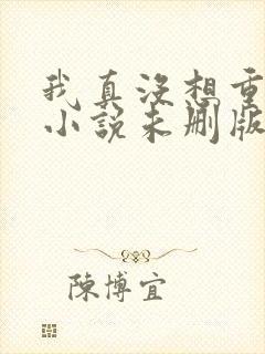 我真没想重生啊小说未删版全文免费阅读 我真没想重生啊小说未删版全文免费阅读