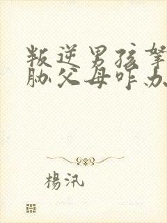 叛逆男孩拿刀威胁父母咋办