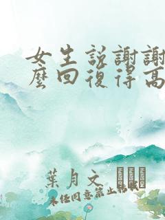女生说谢谢你怎么回复得高情商 女生说谢谢你怎么回复得高情商