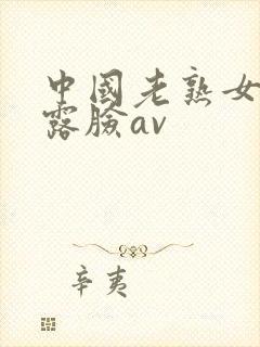 中国老熟女全程露脸av 中国老熟女全程露脸av