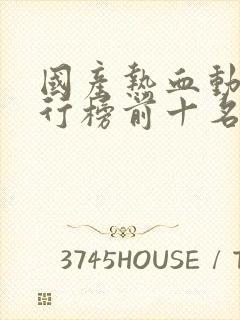 国产热血动漫排行榜前十名 国产热血动漫排行榜前十名