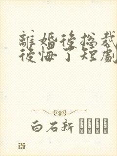 离婚后总裁老婆后悔了短剧免费看 离婚后总裁老婆后悔了短剧免费看