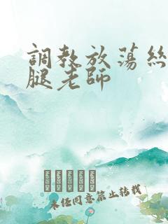 调教放荡丝袜美腿老师