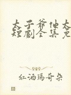 太子爷他太过野短剧全集免费观看
