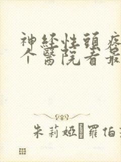 神经性头疼去哪个医院看最合适