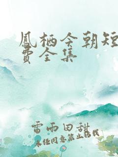 凤栖今朝短剧免费全集 凤栖今朝短剧免费全集