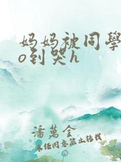 妈妈被同学cao到哭h