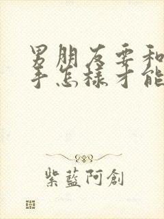 男朋友要和我分手怎样才能挽回