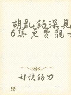 胡乱的深见君第6集免费观看