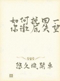 如何挽回一个对你彻底失望的男人