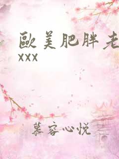 欧美肥胖老太太xxx 欧美肥胖老太太xxx