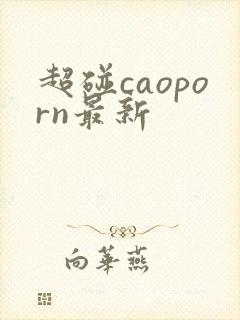 超碰caoporn最新 超碰caoporn最新