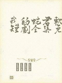 我的蛇君软又妖短剧全集免费
