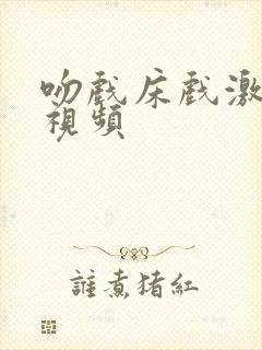 吻戏床戏激情戏视频 吻戏床戏激情戏视频