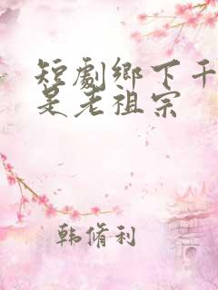 短剧乡下千金竟是老祖宗