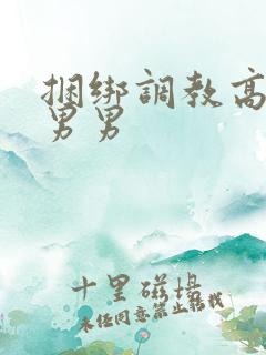 捆绑调教高h 男男