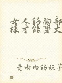 女人的胸部要怎样才能变大