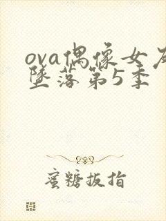 ova偶像女友坠落第5季 ova偶像女友坠落第5季