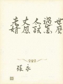 老丈人过世做女婿应该怎么做