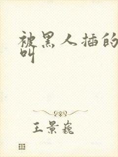 被黑人插的嗷嗷叫