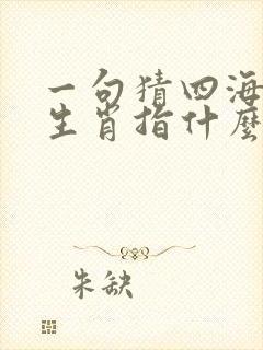 一句猜四海水的生肖指什么生肖动物 一句猜四海水的生肖指什么生肖动物