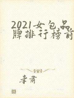 2021女包品牌排行榜前十名 2021女包品牌排行榜前十名