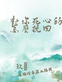 对你死心的男人怎么挽回