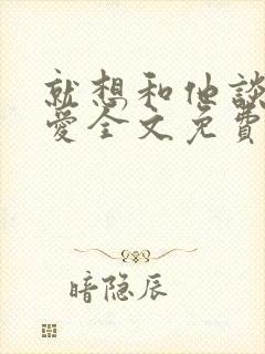 就想和他谈个恋爱全文免费阅读