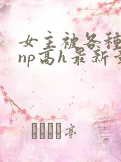 女主被各种男人np高h最新章节