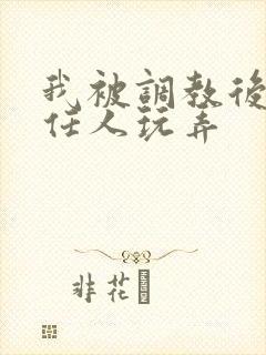 我被调教后雌堕任人玩弄