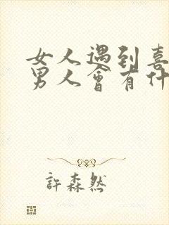 女人遇到喜欢的男人会有什么表现