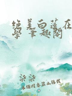 绝美白莲在线教学 笔趣阁