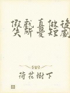 假戏真做后他永失所爱短剧全集免费版 假戏真做后他永失所爱短剧全集免费版