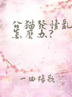 公猫发情乱撒尿怎么办?
