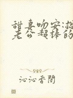 甜妻吻安:总裁老公超棒的txt下载