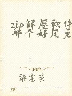 zip解压软件哪个好用免费 zip解压软件哪个好用免费
