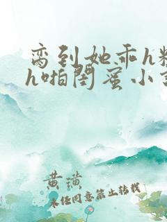 脔到她乖h粗话h啪闺蜜小说