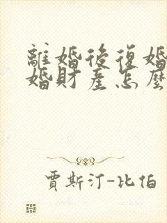 离婚后复婚再离婚财产怎么算
