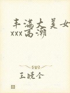 丰满大美女xxxxx高潮