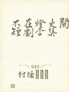 不在灯火阑珊处短剧合集
