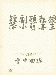 短剧顾教授的天降小萌妻主演是谁