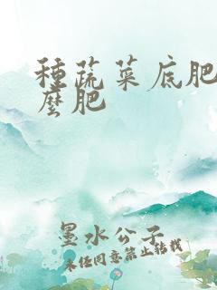 种蔬菜底肥施什么肥 种蔬菜底肥施什么肥