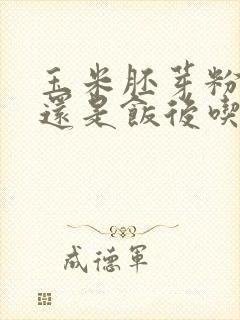 玉米胚芽粉饭前还是饭后吃好