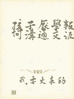 孩子厌学叛逆如何沟通交流