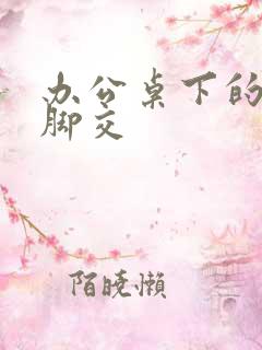 办公桌下的丝袜脚交