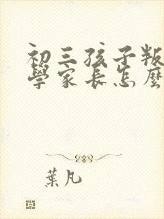 初三孩子叛逆厌学家长怎么办