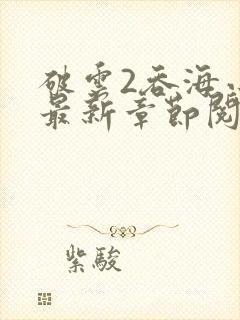 破云2吞海小说最新章节阅读 破云2吞海小说最新章节阅读
