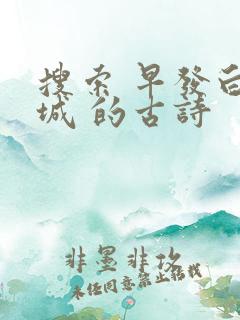搜索 早发白帝城 的古诗