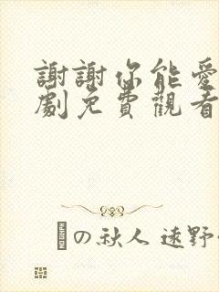 谢谢你能爱我短剧免费观看
