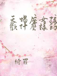 天蝎座女孩子喜欢什么样的男孩子